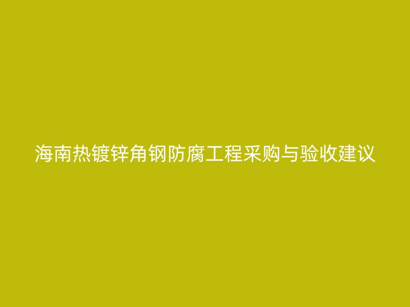 海南熱鍍鋅角鋼防腐工程采購與驗(yàn)收建議