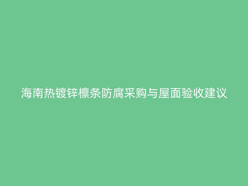 海南熱鍍鋅檁條防腐采購與屋面驗(yàn)收建議