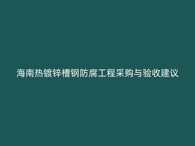 海南熱鍍鋅槽鋼防腐工程采購與驗收建議