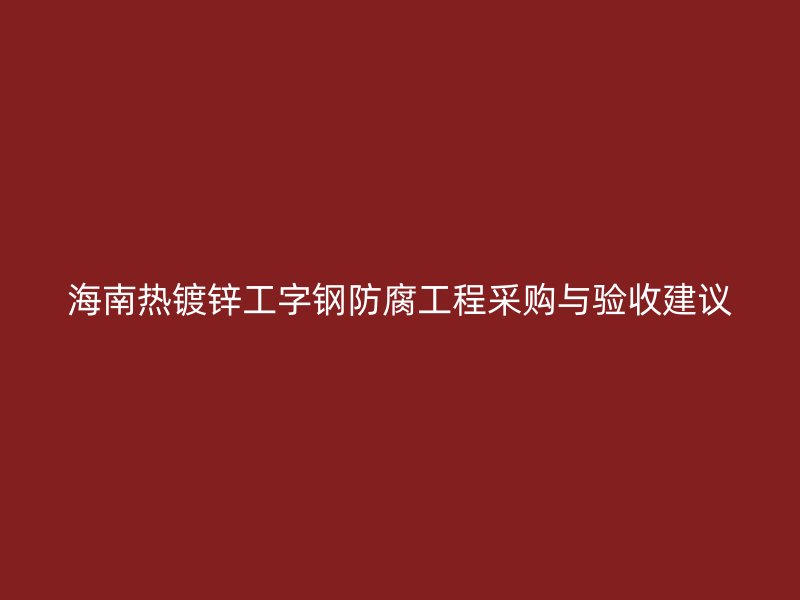 海南熱鍍鋅工字鋼防腐工程采購(gòu)與驗(yàn)收建議