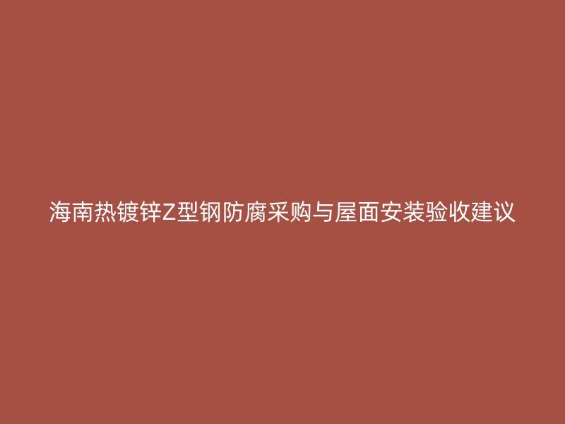 海南熱鍍鋅Z型鋼防腐采購(gòu)與屋面安裝驗(yàn)收建議