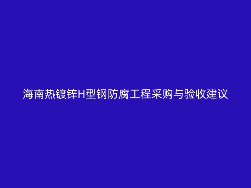 海南熱鍍鋅H型鋼防腐工程采購與驗(yàn)收建議