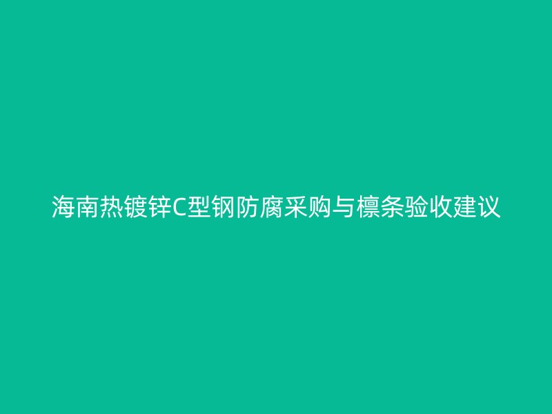 海南熱鍍鋅C型鋼防腐采購(gòu)與檁條驗(yàn)收建議