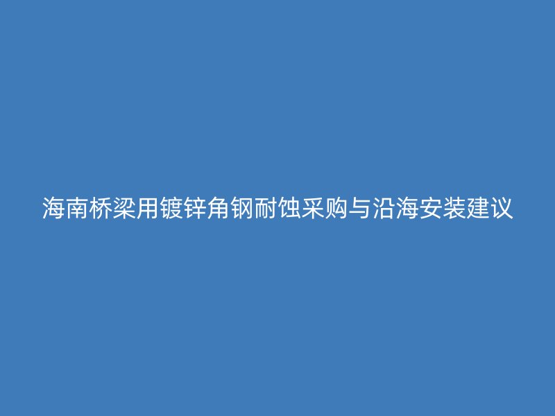 海南橋梁用鍍鋅角鋼耐蝕采購與沿海安裝建議