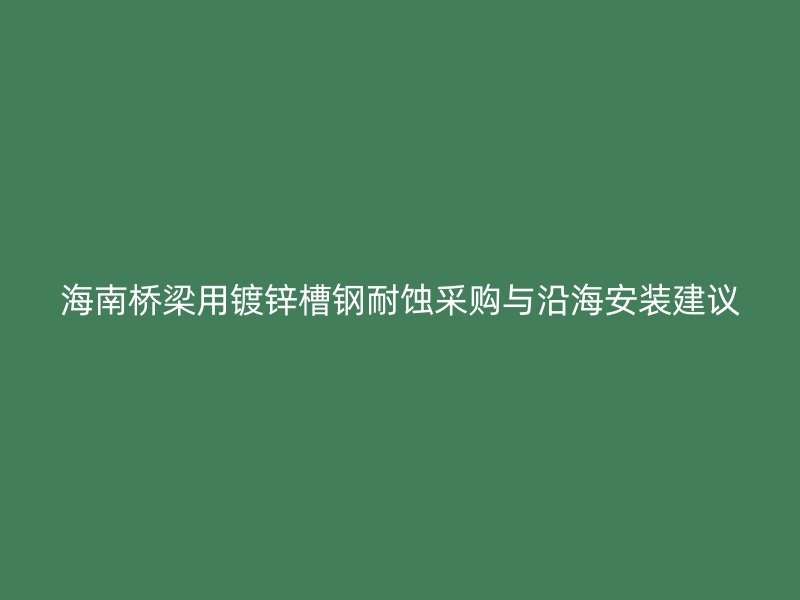 海南橋梁用鍍鋅槽鋼耐蝕采購(gòu)與沿海安裝建議
