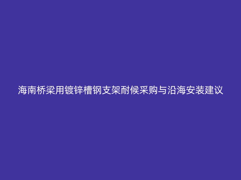 海南橋梁用鍍鋅槽鋼支架耐候采購(gòu)與沿海安裝建議