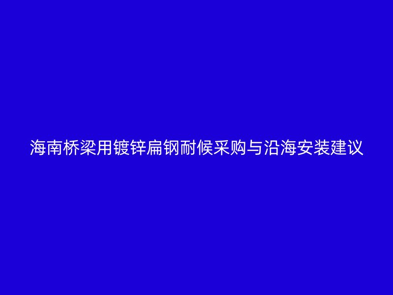 海南橋梁用鍍鋅扁鋼耐候采購與沿海安裝建議