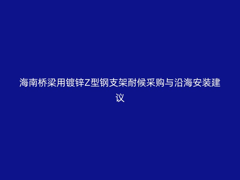 海南橋梁用鍍鋅Z型鋼支架耐候采購(gòu)與沿海安裝建議