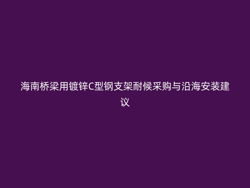 海南橋梁用鍍鋅C型鋼支架耐候采購與沿海安裝建議