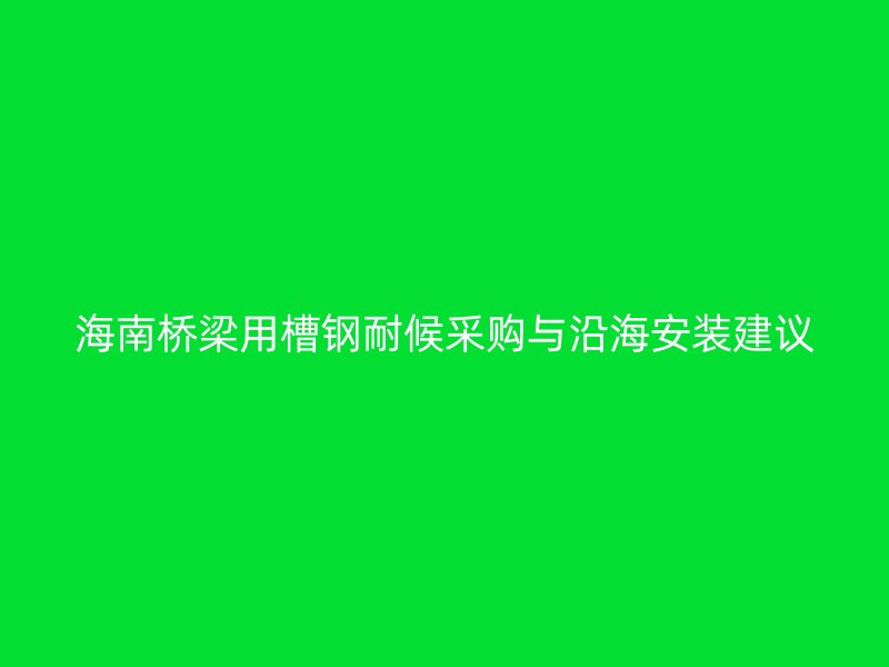 海南橋梁用槽鋼耐候采購(gòu)與沿海安裝建議