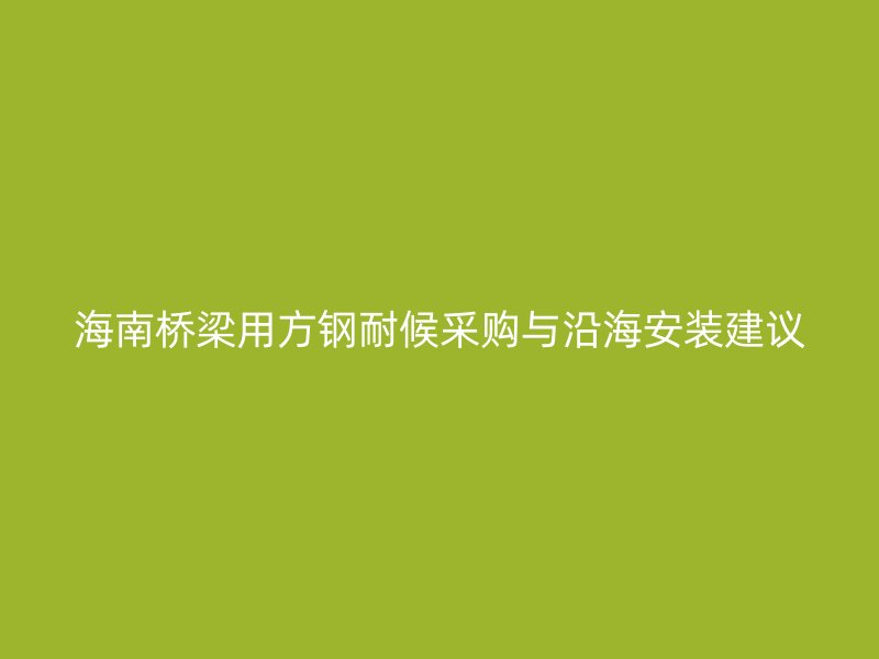 海南橋梁用方鋼耐候采購(gòu)與沿海安裝建議