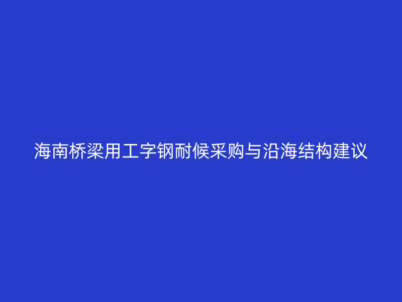 海南橋梁用工字鋼耐候采購與沿海結(jié)構建議