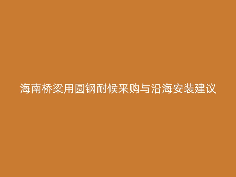 海南橋梁用圓鋼耐候采購(gòu)與沿海安裝建議