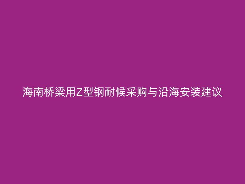 海南橋梁用Z型鋼耐候采購與沿海安裝建議