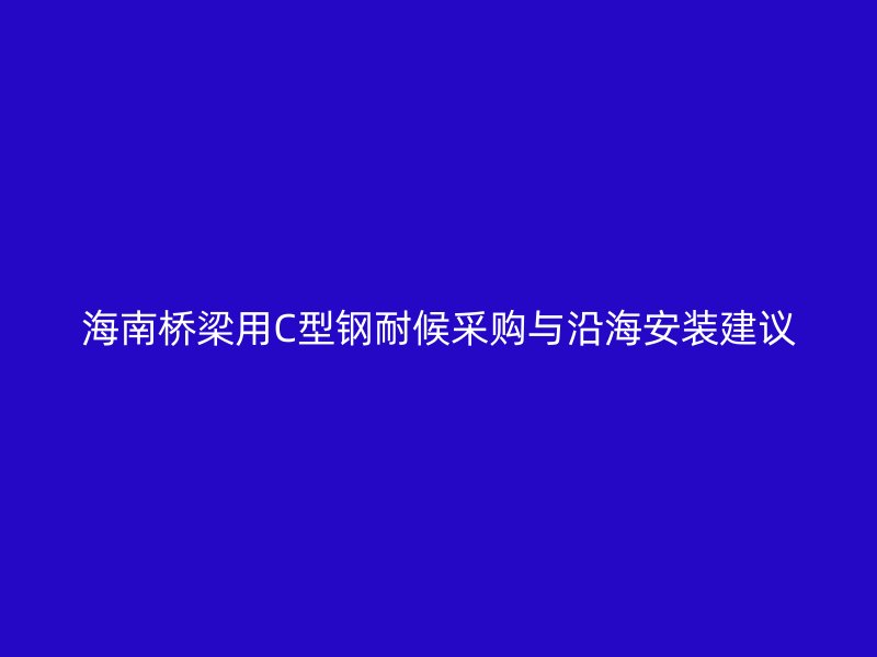 海南橋梁用C型鋼耐候采購(gòu)與沿海安裝建議