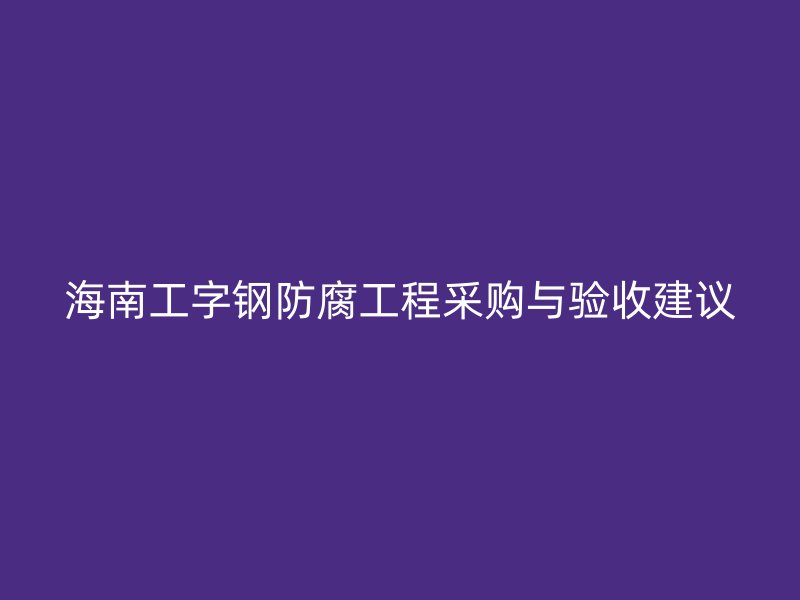 海南工字鋼防腐工程采購(gòu)與驗(yàn)收建議