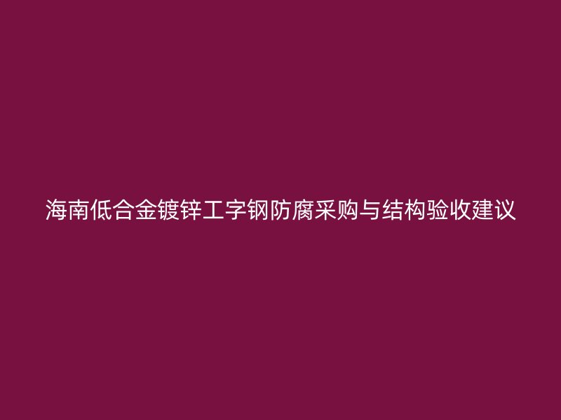 海南低合金鍍鋅工字鋼防腐采購與結(jié)構(gòu)驗收建議