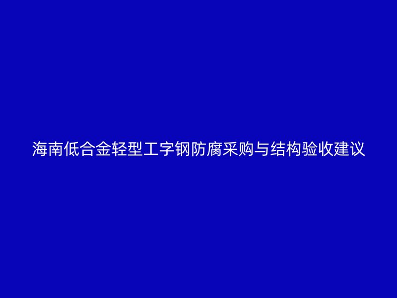 海南低合金輕型工字鋼防腐采購(gòu)與結(jié)構(gòu)驗(yàn)收建議