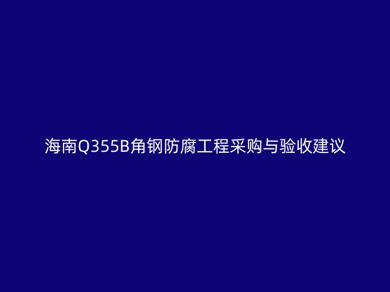 海南Q355B角鋼防腐工程采購與驗收建議