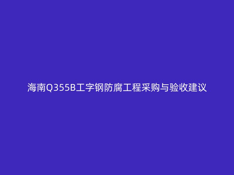 海南Q355B工字鋼防腐工程采購與驗(yàn)收建議