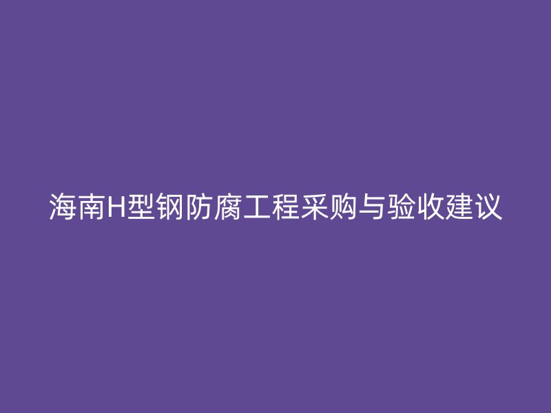 海南H型鋼防腐工程采購(gòu)與驗(yàn)收建議