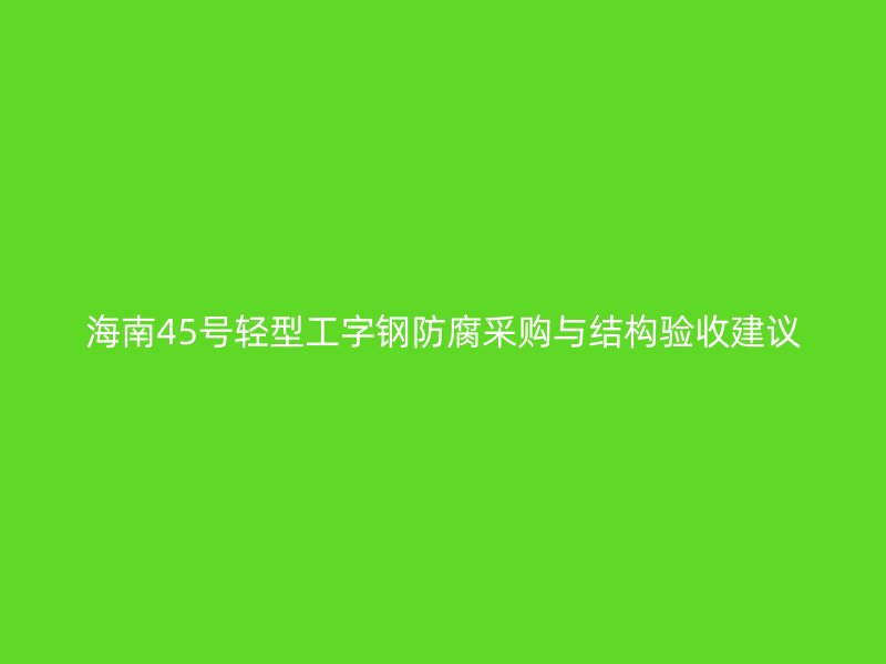海南45號(hào)輕型工字鋼防腐采購(gòu)與結(jié)構(gòu)驗(yàn)收建議