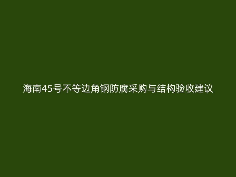 海南45號(hào)不等邊角鋼防腐采購(gòu)與結(jié)構(gòu)驗(yàn)收建議