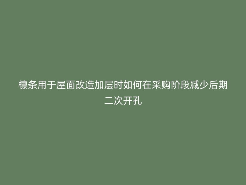 檁條用于屋面改造加層時如何在采購階段減少后期二次開孔