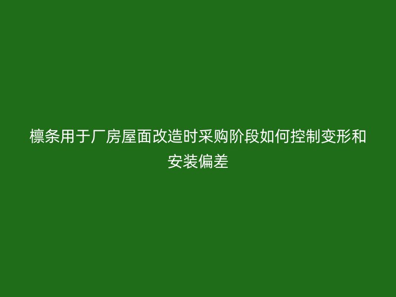 檁條用于廠房屋面改造時(shí)采購(gòu)階段如何控制變形和安裝偏差