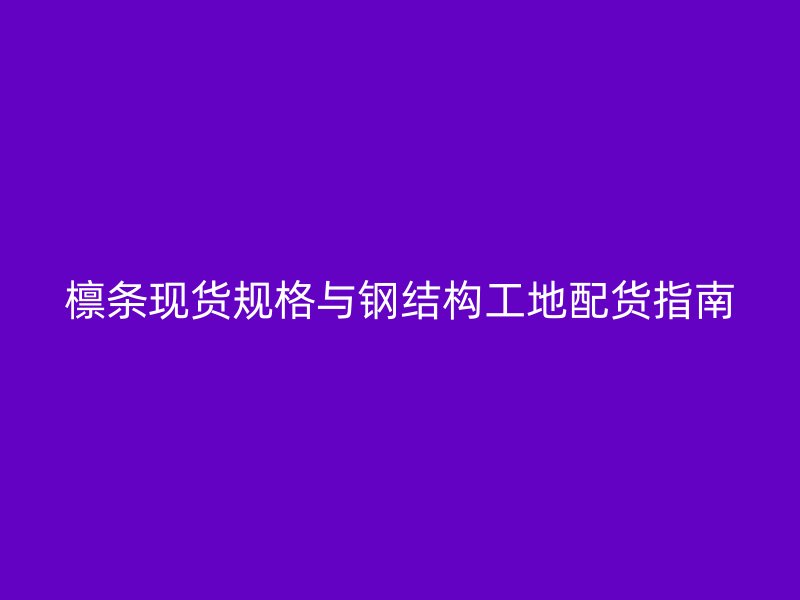 檁條現(xiàn)貨規(guī)格與鋼結(jié)構(gòu)工地配貨指南