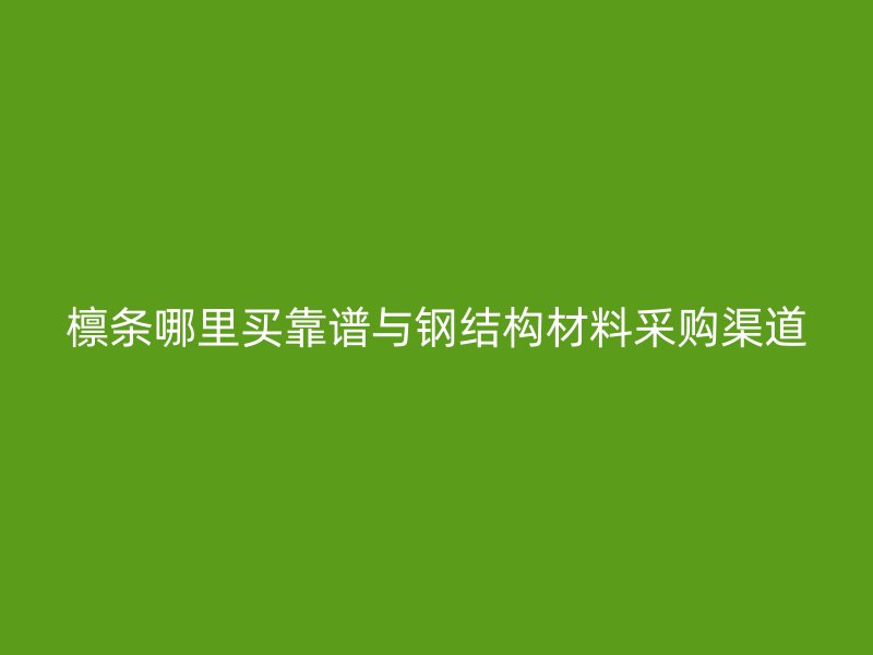 檁條哪里買靠譜與鋼結(jié)構(gòu)材料采購(gòu)渠道