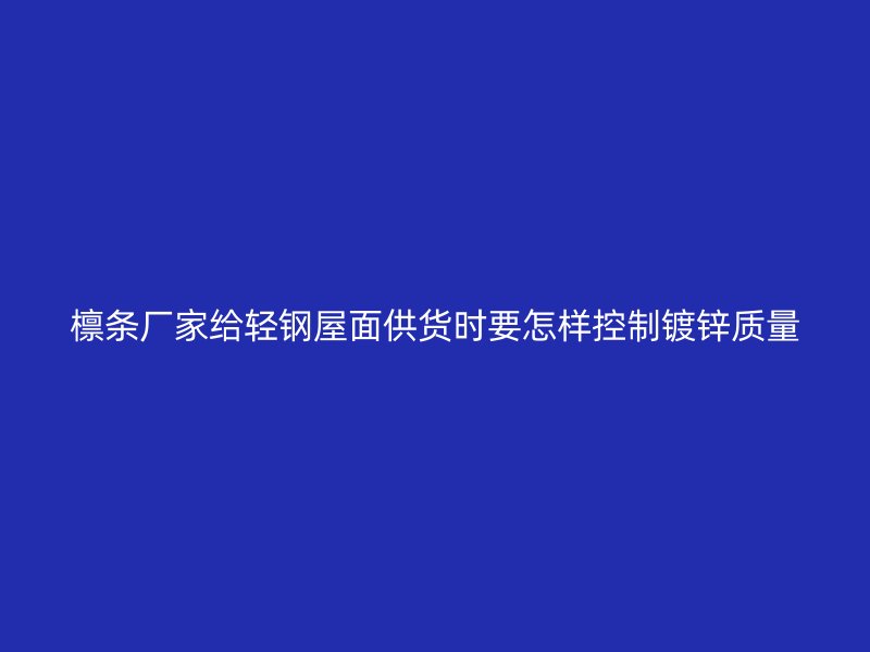 檁條廠家給輕鋼屋面供貨時(shí)要怎樣控制鍍鋅質(zhì)量