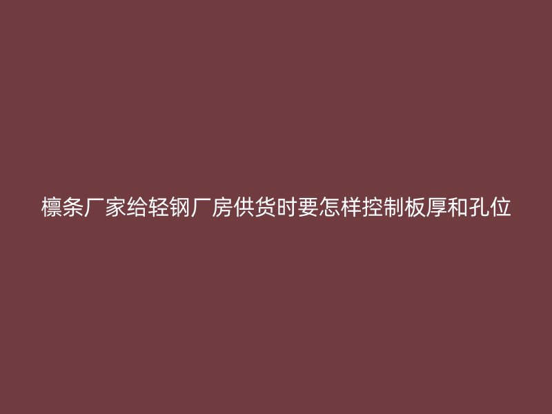 檁條廠(chǎng)家給輕鋼廠(chǎng)房供貨時(shí)要怎樣控制板厚和孔位