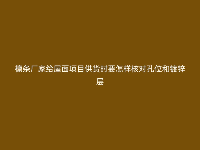 檁條廠家給屋面項(xiàng)目供貨時(shí)要怎樣核對(duì)孔位和鍍鋅層