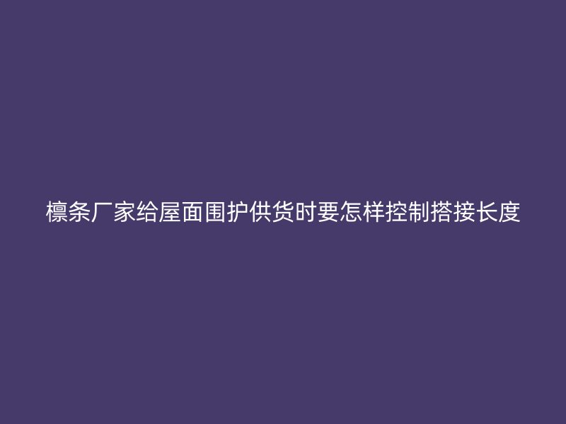 檁條廠家給屋面圍護供貨時要怎樣控制搭接長度