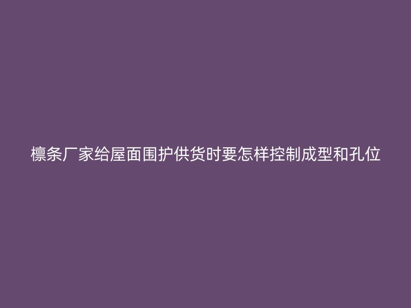 檁條廠家給屋面圍護(hù)供貨時要怎樣控制成型和孔位