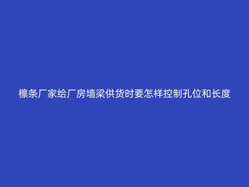 檁條廠家給廠房墻梁供貨時(shí)要怎樣控制孔位和長(zhǎng)度