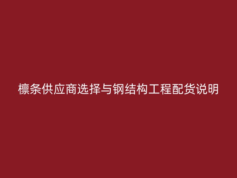檁條供應(yīng)商選擇與鋼結(jié)構(gòu)工程配貨說(shuō)明