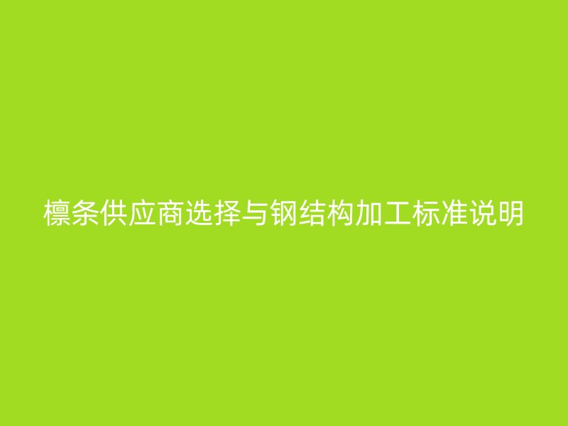 檁條供應商選擇與鋼結(jié)構(gòu)加工標準說明