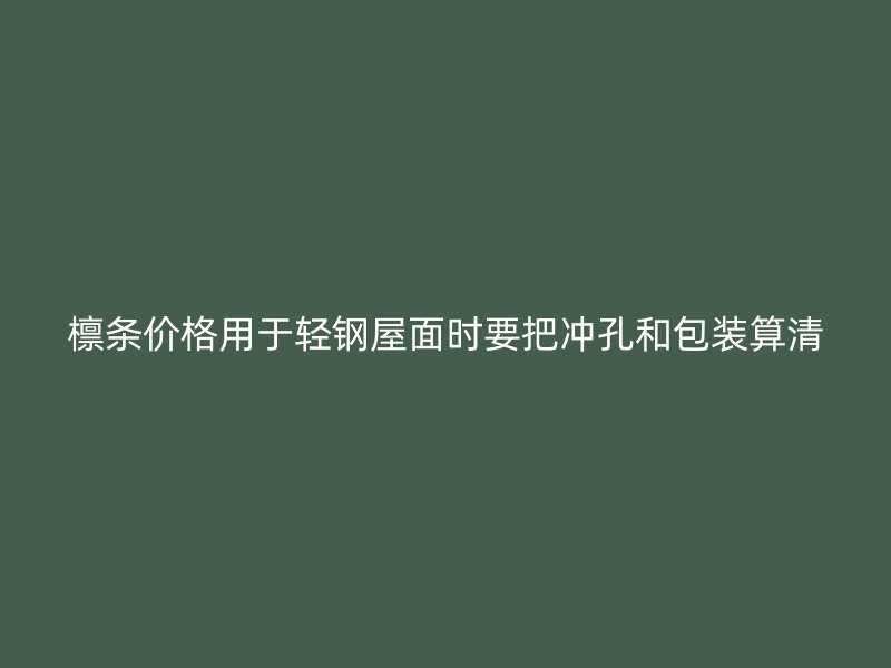 檁條價(jià)格用于輕鋼屋面時(shí)要把沖孔和包裝算清
