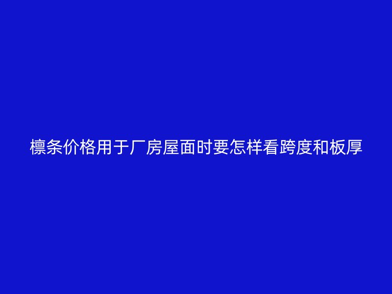 檁條價格用于廠房屋面時要怎樣看跨度和板厚