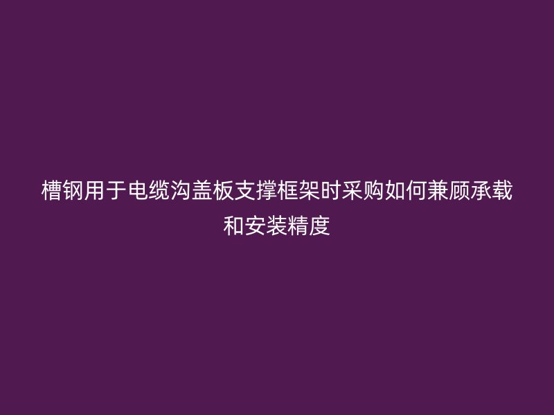 槽鋼用于電纜溝蓋板支撐框架時采購如何兼顧承載和安裝精度