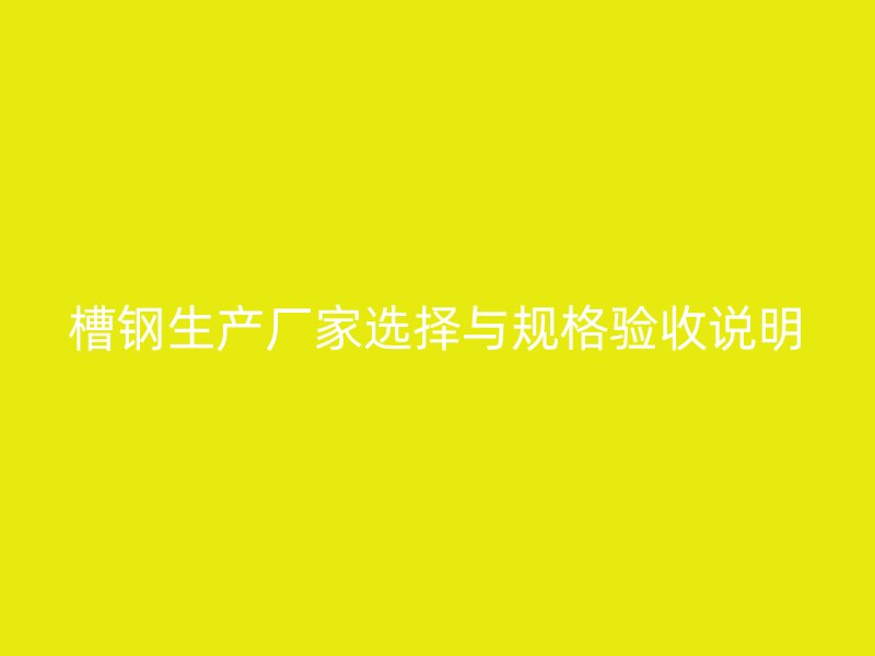 槽鋼生產(chǎn)廠家選擇與規(guī)格驗(yàn)收說明