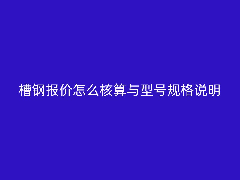 槽鋼報(bào)價(jià)怎么核算與型號(hào)規(guī)格說明
