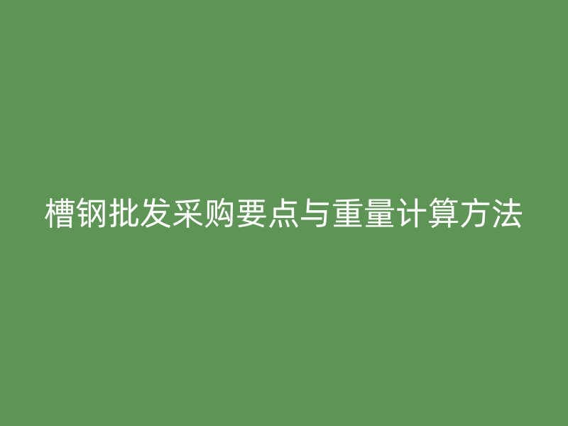 槽鋼批發(fā)采購(gòu)要點(diǎn)與重量計(jì)算方法