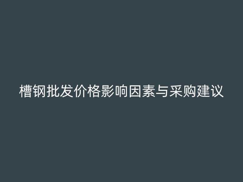 槽鋼批發(fā)價格影響因素與采購建議