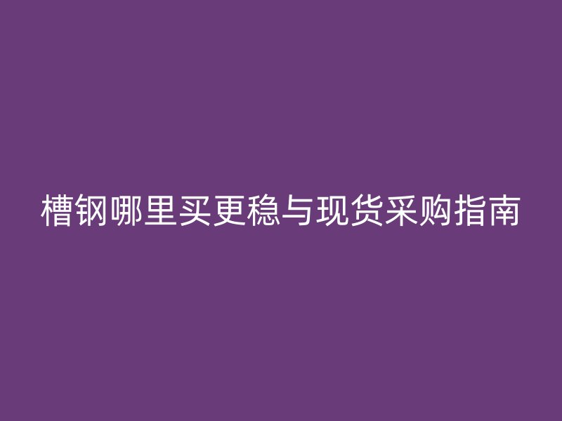 槽鋼哪里買更穩(wěn)與現(xiàn)貨采購指南
