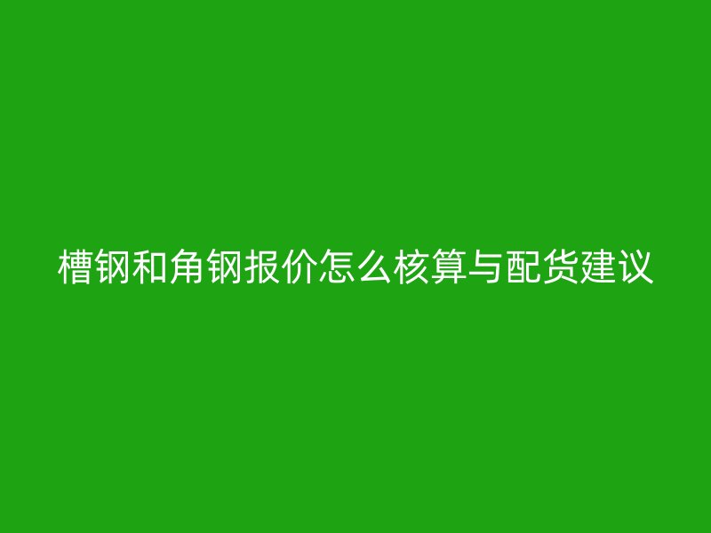 槽鋼和角鋼報(bào)價(jià)怎么核算與配貨建議