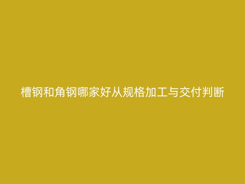 槽鋼和角鋼哪家好從規(guī)格加工與交付判斷