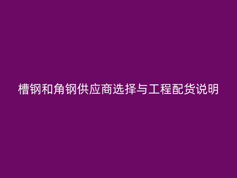 槽鋼和角鋼供應(yīng)商選擇與工程配貨說明
